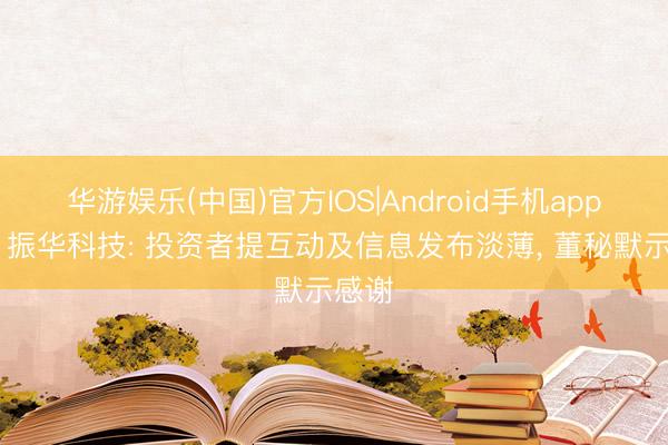 华游娱乐(中国)官方IOS|Android手机app下载 振华科技: 投资者提互动及信息发布淡薄, 董秘默示感谢