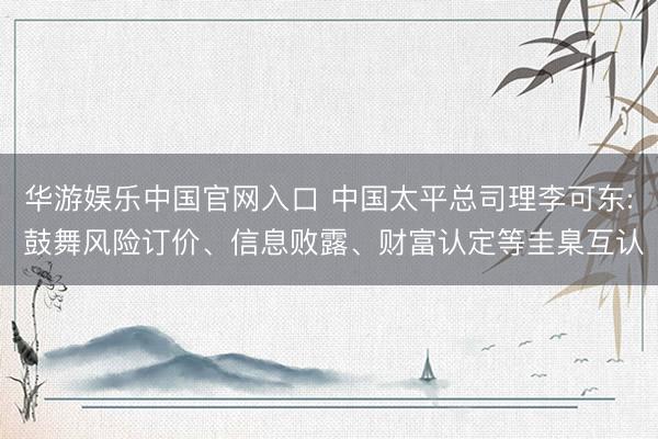 华游娱乐中国官网入口 中国太平总司理李可东: 鼓舞风险订价、信息败露、财富认定等圭臬互认