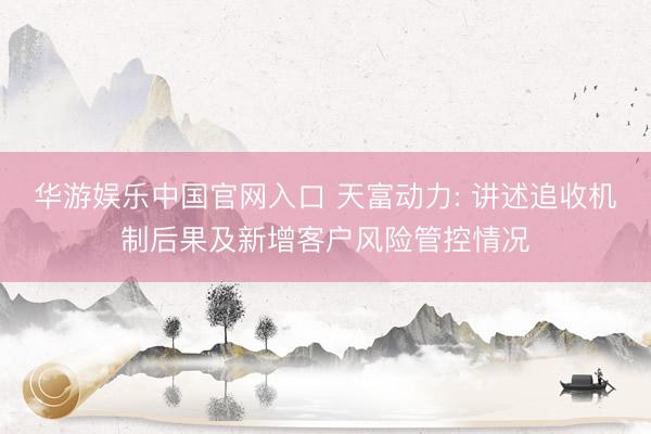 华游娱乐中国官网入口 天富动力: 讲述追收机制后果及新增客户风险管控情况