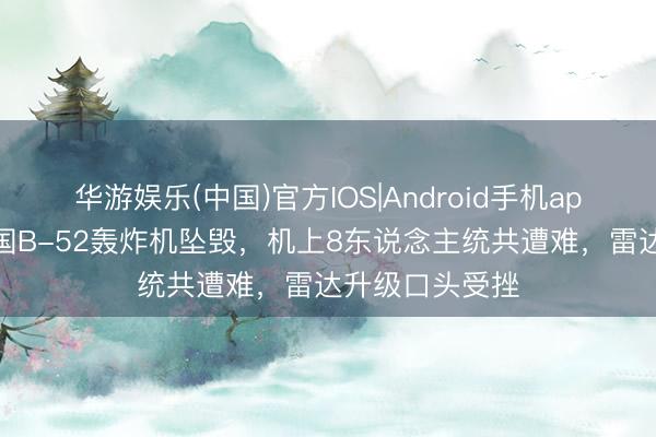 华游娱乐(中国)官方IOS|Android手机app下载 好意思国B-52轰炸机坠毁,机上8东说念主统共遭难,雷达升级口头受挫