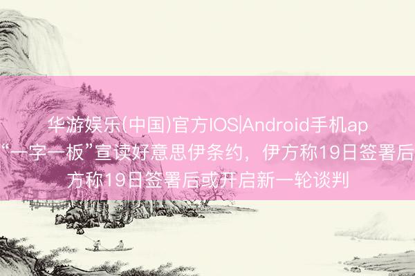 华游娱乐(中国)官方IOS|Android手机app下载 特朗普称或“一字一板”宣读好意思伊条约，伊方称19日签署后或开启新一轮谈判