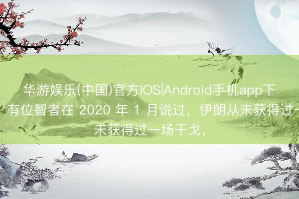 华游娱乐(中国)官方IOS|Android手机app下载 记者：有位智者在 2020 年 1 月说过，伊朗从未获得过一场干戈，