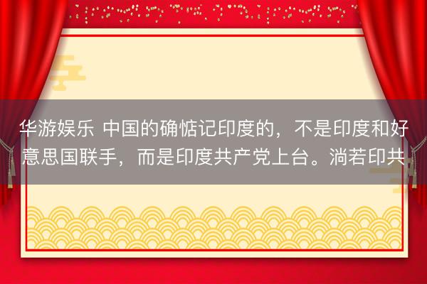华游娱乐 中国的确惦记印度的,不是印度和好意思国联手,而是印度共产党上台。淌若印共