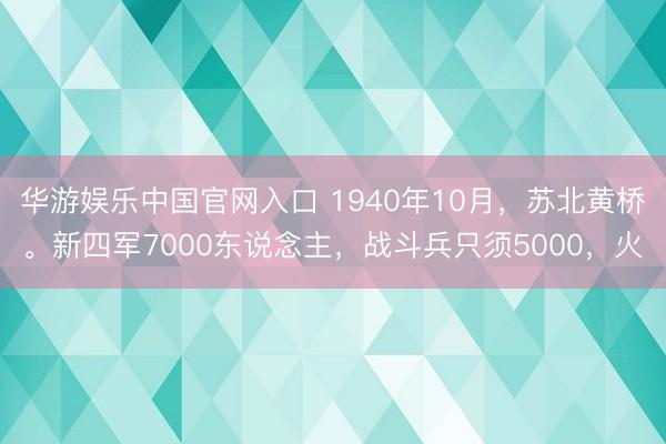 华游娱乐中国官网入口 1940年10月,苏北黄桥。新四军7000东说念主,战斗兵只须5000,火