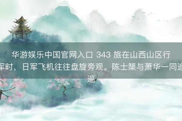 华游娱乐中国官网入口 343 旅在山西山区行军时,日军飞机往往盘旋旁观。陈士榘与萧华一同巡