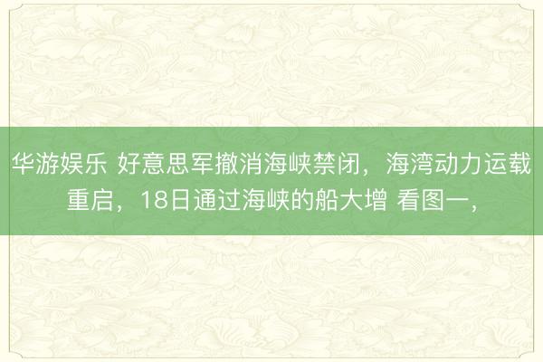 华游娱乐 好意思军撤消海峡禁闭，海湾动力运载重启，18日通过