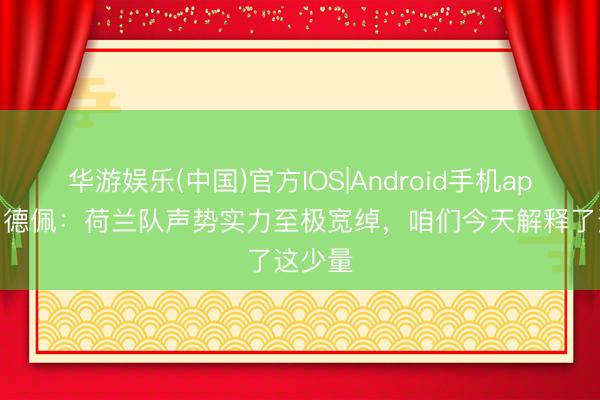 华游娱乐(中国)官方IOS|Android手机app下载 德佩:荷兰队声势实力至极宽绰,咱们今天解释了这少量