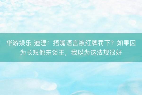 华游娱乐 迪涅:捂嘴语言被红牌罚下?如果因为长短他东谈主,我以为这法规很好