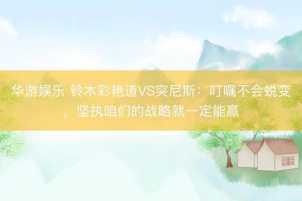 华游娱乐 铃木彩艳道VS突尼斯:叮嘱不会蜕变,坚执咱们的战略就一定能赢