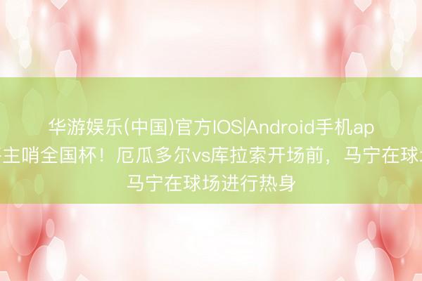 华游娱乐(中国)官方IOS|Android手机app下载 行将主哨全国杯！厄瓜多尔vs库拉索开场前，马宁在球场进行热身